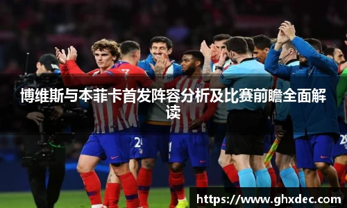 博维斯与本菲卡首发阵容分析及比赛前瞻全面解读